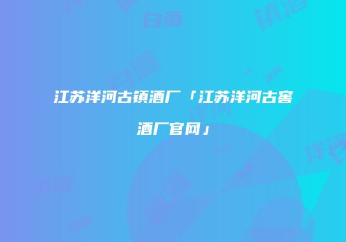 江苏洋河古镇酒厂「江苏洋河古窖酒厂官网」