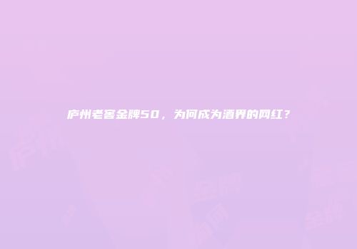 庐州老窖金牌50，为何成为酒界的网红？