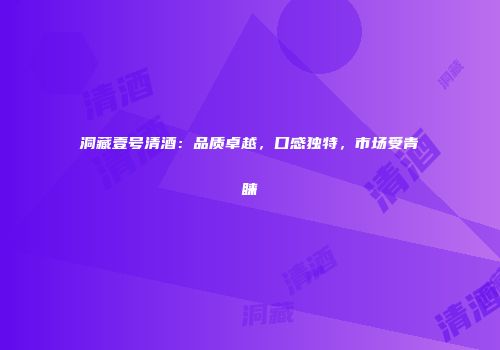 洞藏壹号清酒：品质卓越，口感独特，市场受青睐