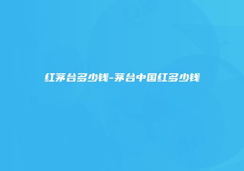 红茅台多少钱-茅台中国红多少钱