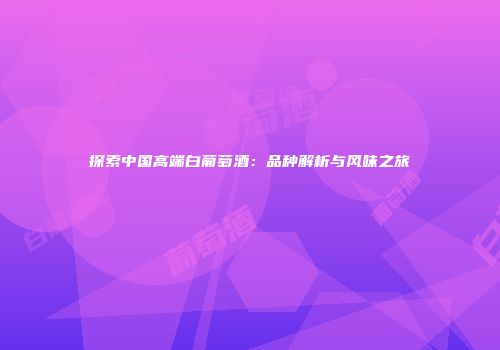 探索中国高端白葡萄酒：品种解析与风味之旅