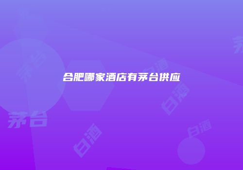 合肥哪家酒店有茅台供应