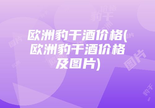 欧洲豹干酒价格(欧洲豹干酒价格及图片)