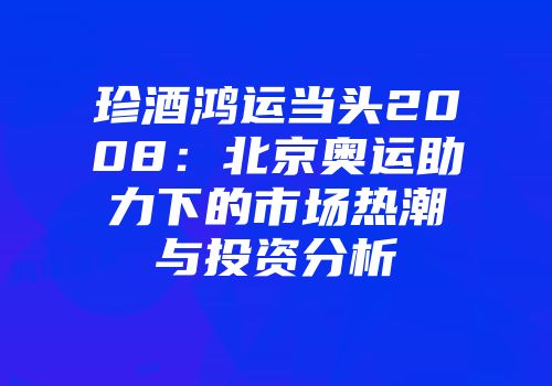 珍酒鸿运当头2008：北京奥运助力下的市场热潮与投资分析