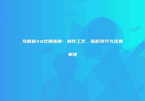 马爹利XO饮用指南：制作工艺、搭配技巧与注意事项