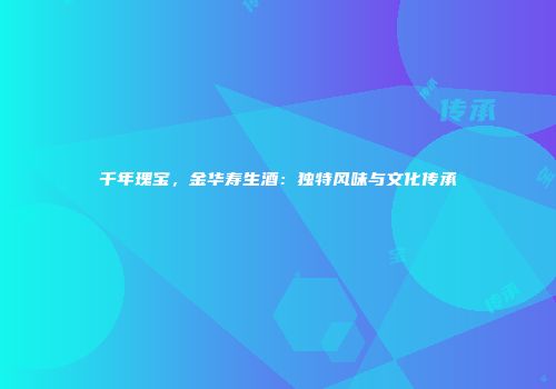 千年瑰宝，金华寿生酒：独特风味与文化传承