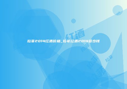 拉菲2014红酒价格_拉菲红酒2014多少钱
