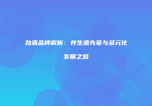 劲酒品牌解析：养生酒先驱与多元化发展之路