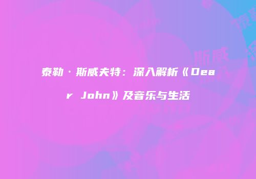 泰勒·斯威夫特：深入解析《Dear John》及音乐与生活