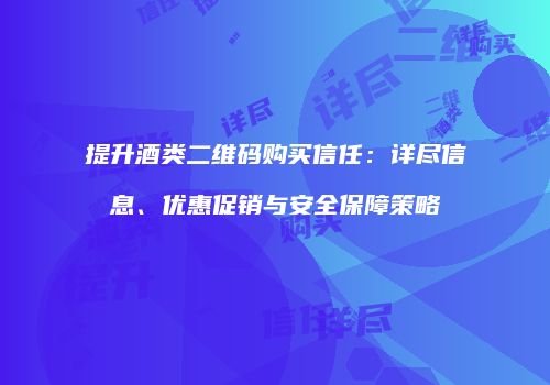 提升酒类二维码购买信任：详尽信息、优惠促销与安全保障策略