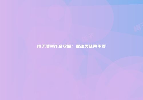 梅子酒制作全攻略：健康美味两不误