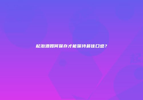 起泡酒如何保存才能保持最佳口感？