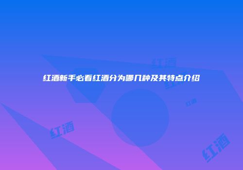 红酒新手必看红酒分为哪几种及其特点介绍