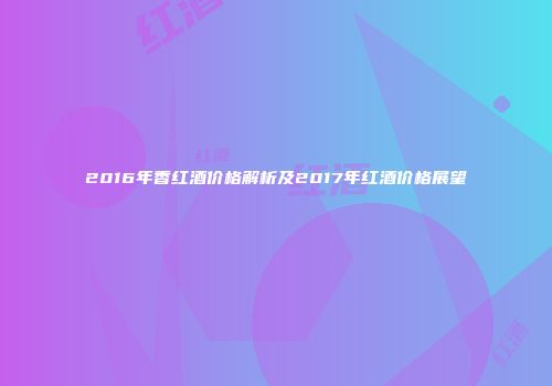 2016年香红酒价格解析及2017年红酒价格展望