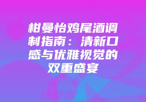 柑曼怡鸡尾酒调制指南：清新口感与优雅视觉的双重盛宴