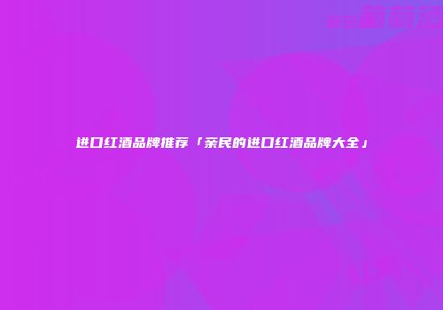 进口红酒品牌推荐「亲民的进口红酒品牌大全」