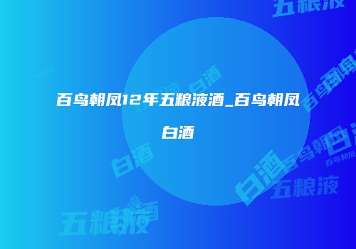 百鸟朝凤12年五粮液酒_百鸟朝凤白酒