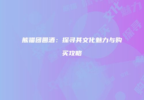 熊猫团圆酒：探寻其文化魅力与购买攻略
