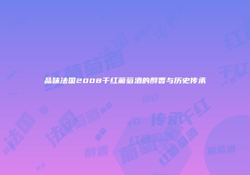 品味法国2008干红葡萄酒的醇香与历史传承