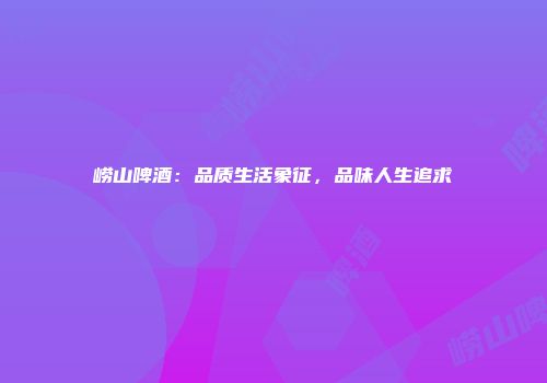 崂山啤酒：品质生活象征，品味人生追求