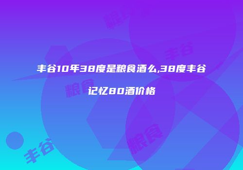 丰谷10年38度是粮食酒么,38度丰谷记忆80酒价格