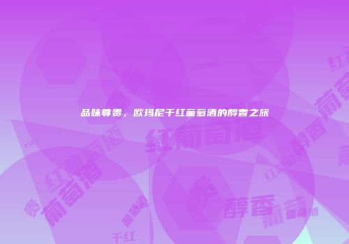 品味尊贵，欧玛尼干红葡萄酒的醇香之旅