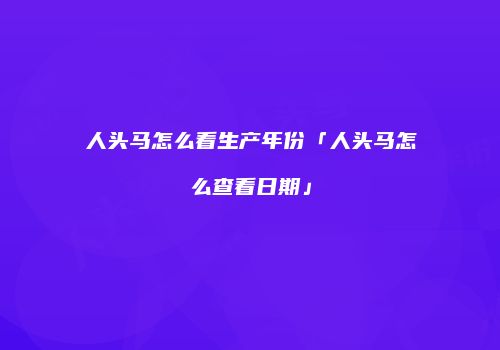 人头马怎么看生产年份「人头马怎么查看日期」