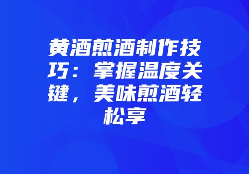黄酒煎酒制作技巧：掌握温度关键，美味煎酒轻松享
