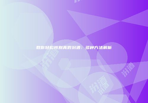 教你轻松辨别真假汾酒：多种方法解析