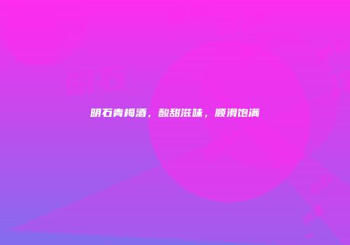 明石青梅酒，酸甜滋味，顺滑饱满