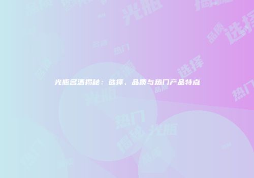 光瓶名酒揭秘：选择、品质与热门产品特点
