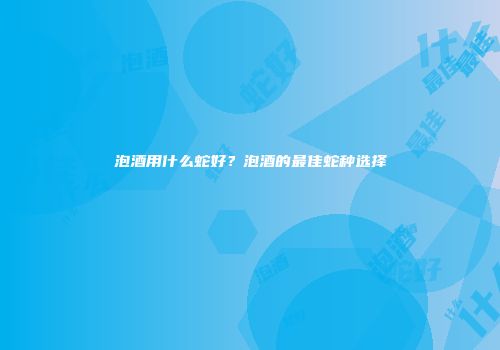 泡酒用什么蛇好？泡酒的最佳蛇种选择