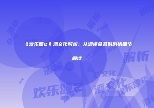《欢乐颂2》酒文化解析：从酒楼命名到剧情细节解读