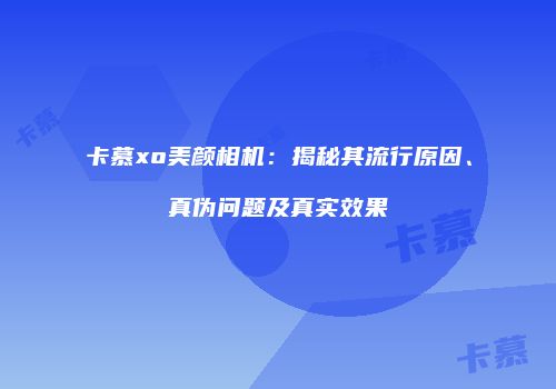 卡慕xo美颜相机：揭秘其流行原因、真伪问题及真实效果