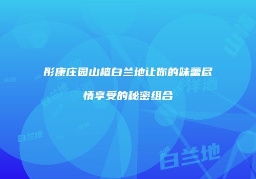 彤康庄园山楂白兰地让你的味蕾尽情享受的秘密组合