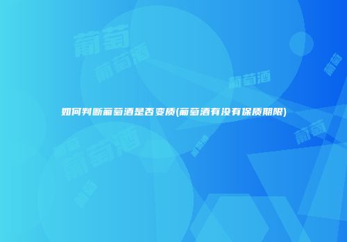 如何判断葡萄酒是否变质(葡萄酒有没有保质期限)