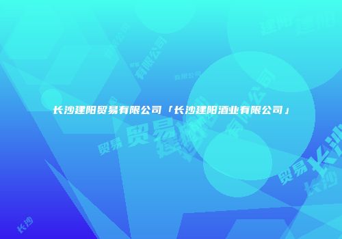 长沙建阳贸易有限公司「长沙建阳酒业有限公司」