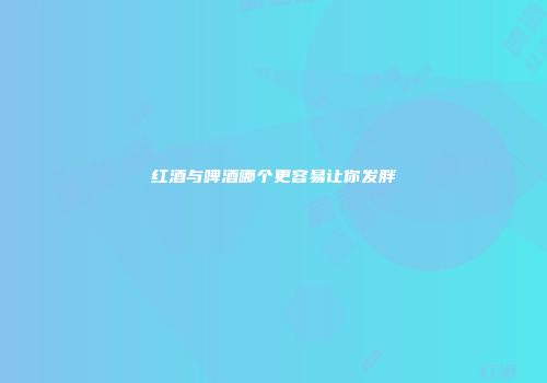 红酒与啤酒哪个更容易让你发胖