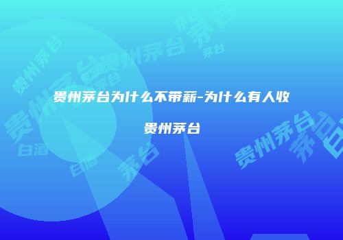 贵州茅台为什么不带薪-为什么有人收贵州茅台