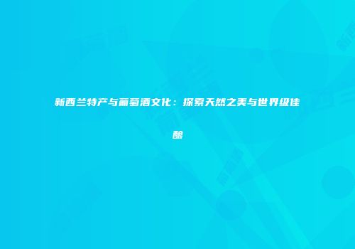 新西兰特产与葡萄酒文化：探索天然之美与世界级佳酿