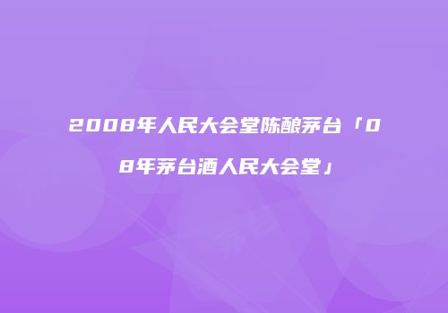 2008年人民大会堂陈酿茅台「08年茅台酒人民大会堂」