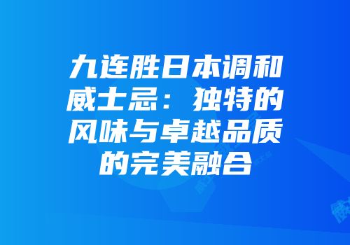 九连胜日本调和威士忌：独特的风味与卓越品质的完美融合