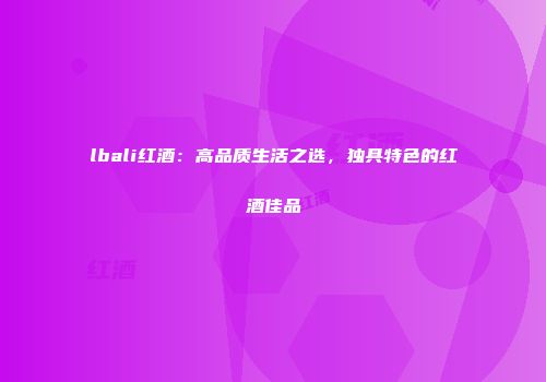 lbali红酒：高品质生活之选，独具特色的红酒佳品