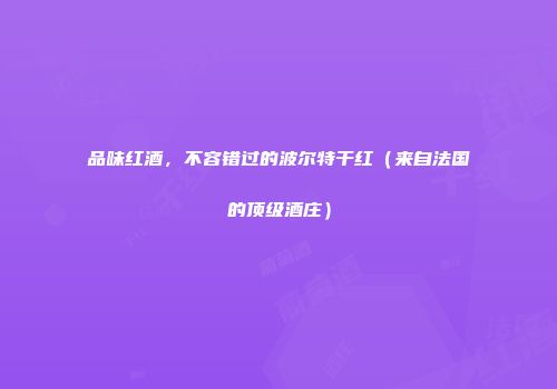 品味红酒，不容错过的波尔特干红（来自法国的顶级酒庄）