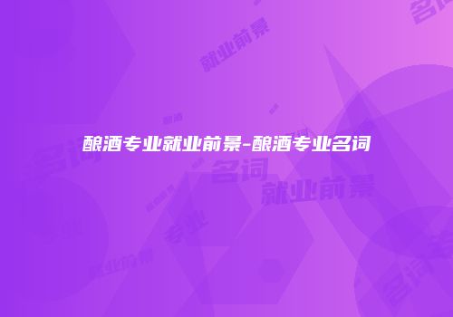 酿酒专业就业前景-酿酒专业名词