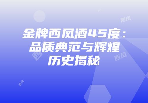 金牌西凤酒45度：品质典范与辉煌历史揭秘