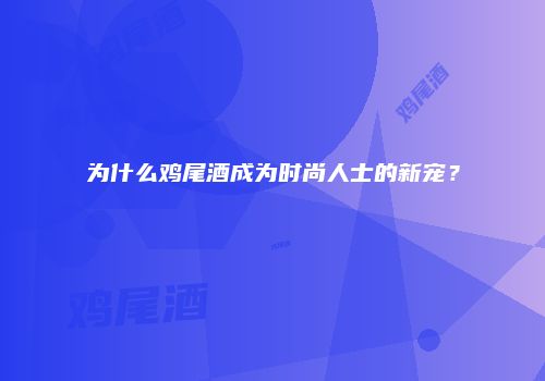 为什么鸡尾酒成为时尚人士的新宠？