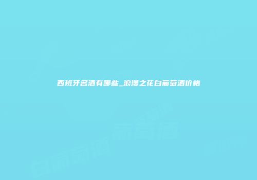 西班牙名酒有哪些_浪漫之花白葡萄酒价格