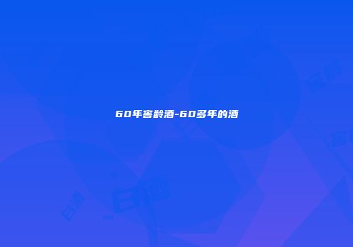 60年窖龄酒-60多年的酒