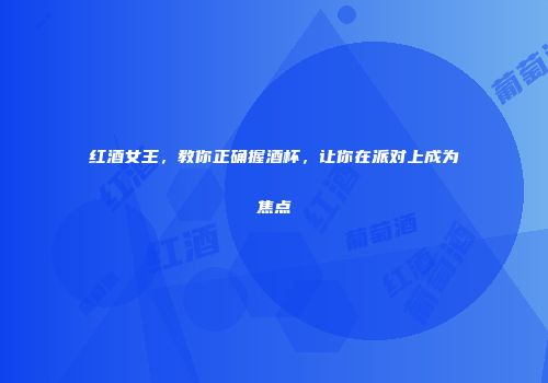 红酒女王，教你正确握酒杯，让你在派对上成为焦点